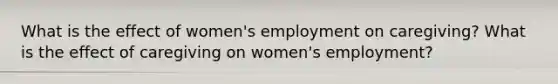 What is the effect of women's employment on caregiving? What is the effect of caregiving on women's employment?