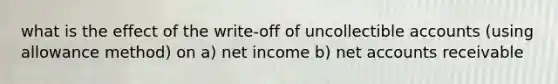 what is the effect of the write-off of uncollectible accounts (using allowance method) on a) net income b) net accounts receivable