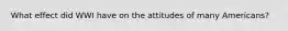 What effect did WWI have on the attitudes of many Americans?