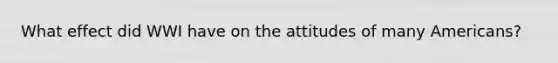 What effect did WWI have on the attitudes of many Americans?