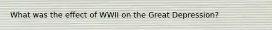 What was the effect of WWII on the Great Depression?