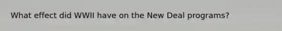 What effect did WWII have on the New Deal programs?