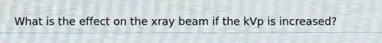 What is the effect on the xray beam if the kVp is increased?