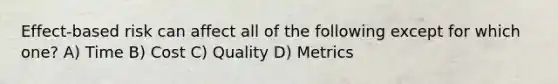 Effect-based risk can affect all of the following except for which one? A) Time B) Cost C) Quality D) Metrics
