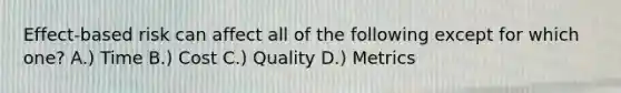 Effect-based risk can affect all of the following except for which one? A.) Time B.) Cost C.) Quality D.) Metrics