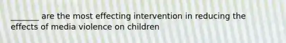 _______ are the most effecting intervention in reducing the effects of media violence on children