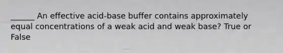 ______ An effective acid-base buffer contains approximately equal concentrations of a weak acid and weak base? True or False