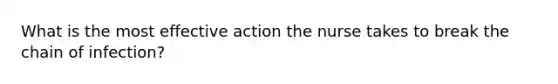 What is the most effective action the nurse takes to break the chain of infection?