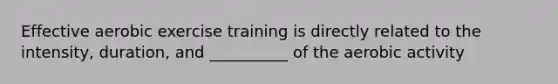 Effective aerobic exercise training is directly related to the intensity, duration, and __________ of the aerobic activity