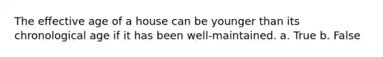 The effective age of a house can be younger than its chronological age if it has been well-maintained. a. True b. False