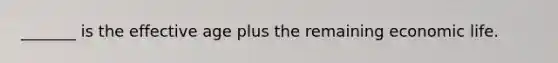 _______ is the effective age plus the remaining economic life.