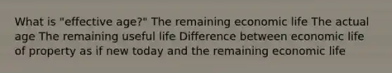 What is "effective age?" The remaining economic life The actual age The remaining useful life Difference between economic life of property as if new today and the remaining economic life