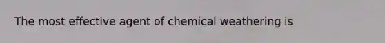 The most effective agent of chemical weathering is