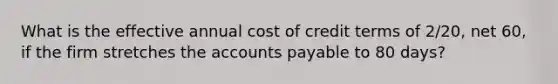 What is the effective annual cost of credit terms of 2/20, net 60, if the firm stretches the accounts payable to 80 days?