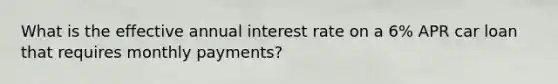 What is the effective annual interest rate on a 6% APR car loan that requires monthly payments?