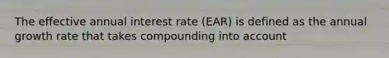 The effective annual interest rate (EAR) is defined as the annual growth rate that takes compounding into account