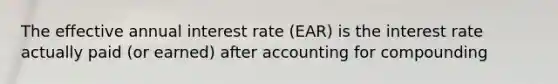 The effective annual interest rate (EAR) is the interest rate actually paid (or earned) after accounting for compounding