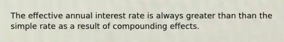 The effective annual interest rate is always greater than than the simple rate as a result of compounding effects.