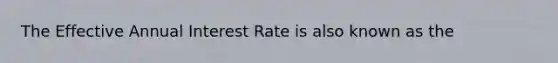 The Effective Annual Interest Rate is also known as the