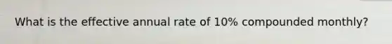 What is the effective annual rate of 10% compounded monthly?