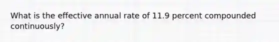 What is the effective annual rate of 11.9 percent compounded continuously?