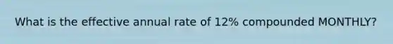 What is the effective annual rate of 12% compounded MONTHLY?