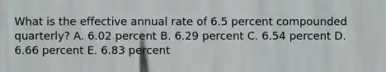 What is the effective annual rate of 6.5 percent compounded quarterly? A. 6.02 percent B. 6.29 percent C. 6.54 percent D. 6.66 percent E. 6.83 percent