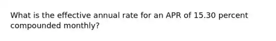 What is the effective annual rate for an APR of 15.30 percent compounded monthly?