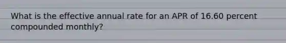 What is the effective annual rate for an APR of 16.60 percent compounded monthly?