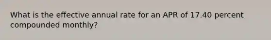 What is the effective annual rate for an APR of 17.40 percent compounded monthly?