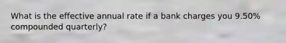 What is the effective annual rate if a bank charges you 9.50% compounded quarterly?