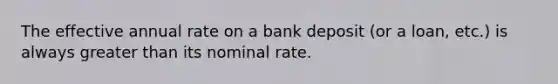 The effective annual rate on a bank deposit (or a loan, etc.) is always greater than its nominal rate.