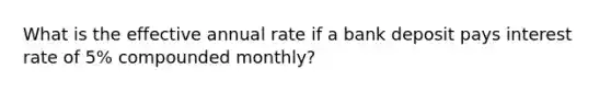 What is the effective annual rate if a bank deposit pays interest rate of 5% compounded monthly?