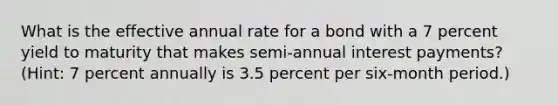 What is the effective annual rate for a bond with a 7 percent yield to maturity that makes semi-annual interest payments? (Hint: 7 percent annually is 3.5 percent per six-month period.)