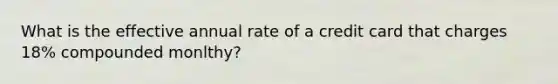 What is the effective annual rate of a credit card that charges 18% compounded monlthy?