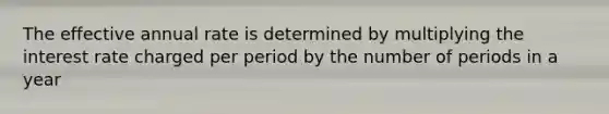 The effective annual rate is determined by multiplying the interest rate charged per period by the number of periods in a year