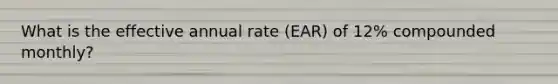 What is the effective annual rate (EAR) of 12% compounded monthly?