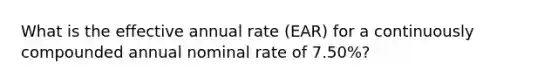 What is the effective annual rate (EAR) for a continuously compounded annual nominal rate of 7.50%?