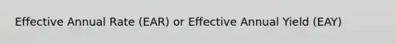 Effective Annual Rate (EAR) or Effective Annual Yield (EAY)