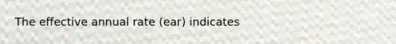 The effective annual rate (ear) indicates