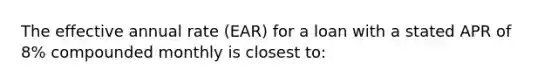 The effective annual rate (EAR) for a loan with a stated APR of 8% compounded monthly is closest to: