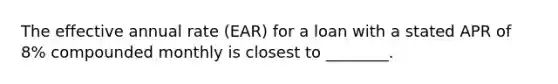 The effective annual rate (EAR) for a loan with a stated APR of 8% compounded monthly is closest to ________.