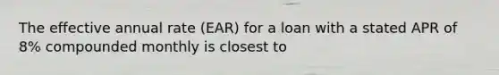 The effective annual rate (EAR) for a loan with a stated APR of 8% compounded monthly is closest to