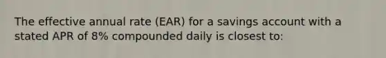 The effective annual rate (EAR) for a savings account with a stated APR of 8% compounded daily is closest to: