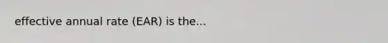 effective annual rate (EAR) is the...
