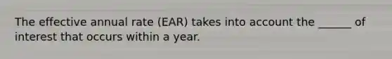 The effective annual rate (EAR) takes into account the ______ of interest that occurs within a year.