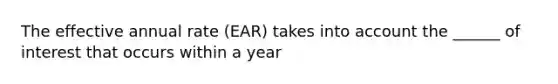 The effective annual rate (EAR) takes into account the ______ of interest that occurs within a year