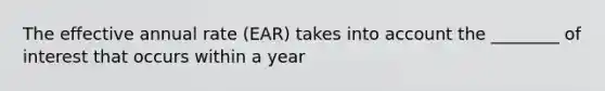 The effective annual rate (EAR) takes into account the ________ of interest that occurs within a year