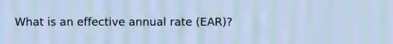 What is an effective annual rate (EAR)?