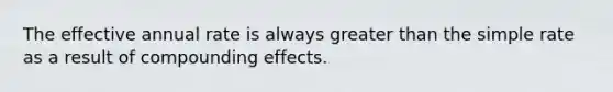 The effective annual rate is always greater than the simple rate as a result of compounding effects.